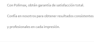 Con Polimax, obtén garantía de satisfacción total. Confía en nosotros para obtener resultados consistentes y profesionales en cada impresión.